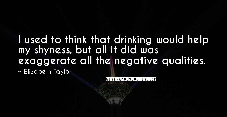 Elizabeth Taylor Quotes: I used to think that drinking would help my shyness, but all it did was exaggerate all the negative qualities.