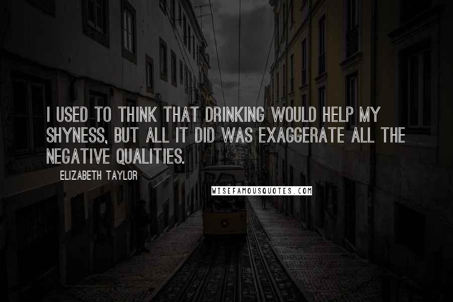 Elizabeth Taylor Quotes: I used to think that drinking would help my shyness, but all it did was exaggerate all the negative qualities.