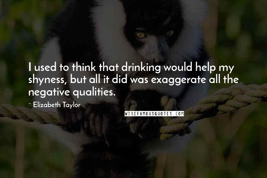 Elizabeth Taylor Quotes: I used to think that drinking would help my shyness, but all it did was exaggerate all the negative qualities.