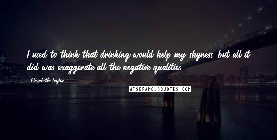 Elizabeth Taylor Quotes: I used to think that drinking would help my shyness, but all it did was exaggerate all the negative qualities.