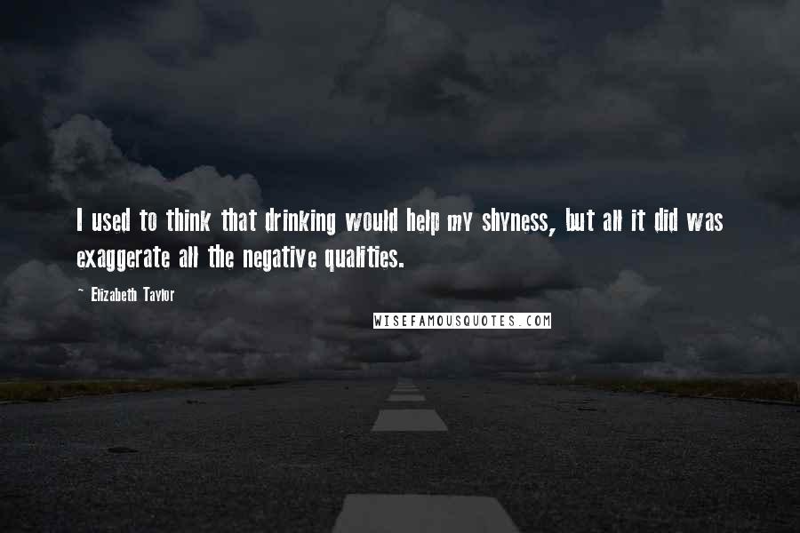 Elizabeth Taylor Quotes: I used to think that drinking would help my shyness, but all it did was exaggerate all the negative qualities.