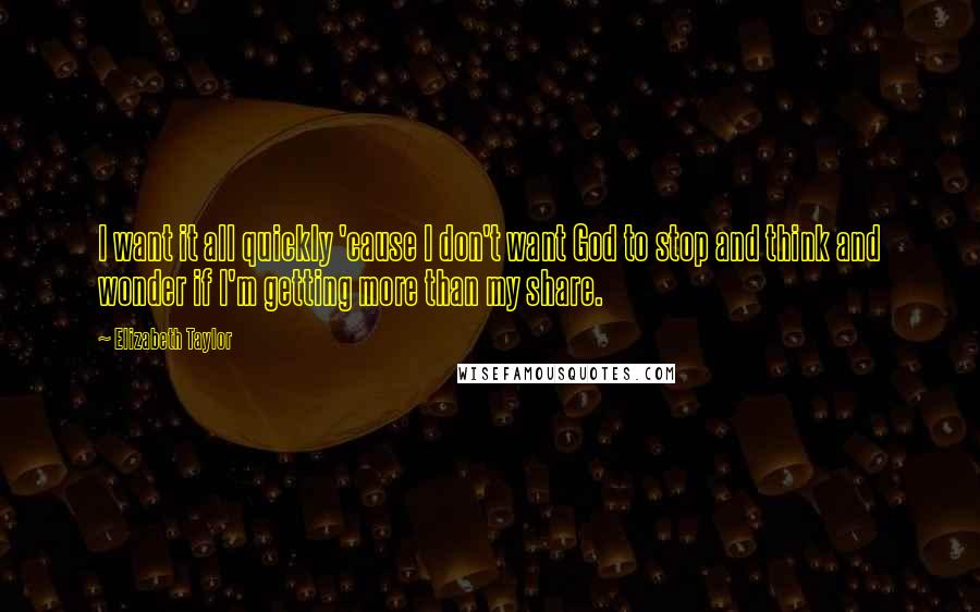 Elizabeth Taylor Quotes: I want it all quickly 'cause I don't want God to stop and think and wonder if I'm getting more than my share.