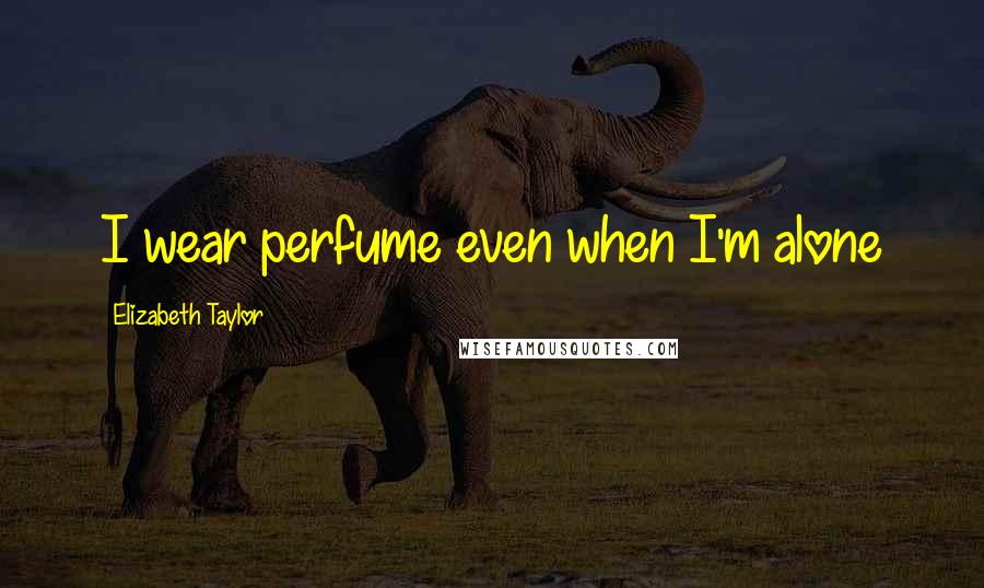 Elizabeth Taylor Quotes: I wear perfume even when I'm alone