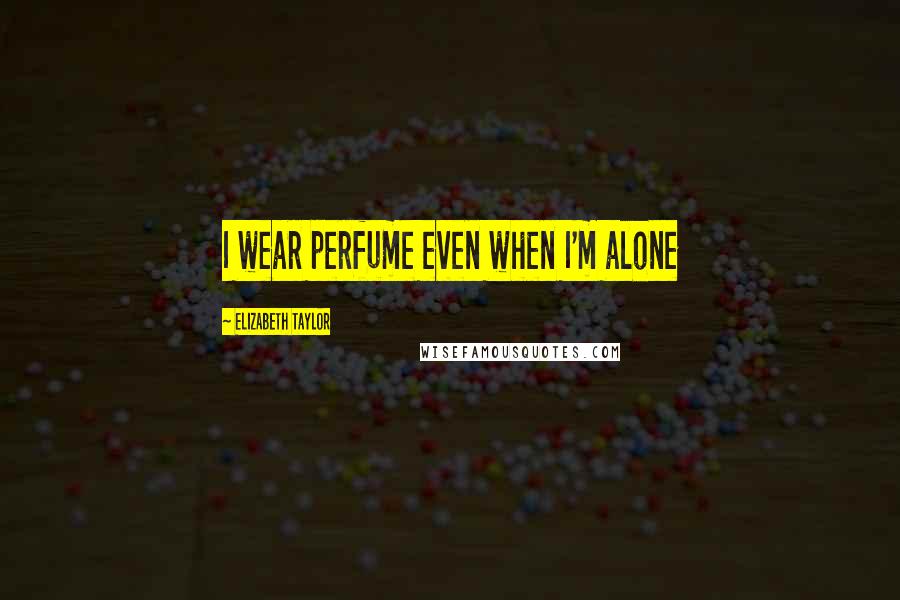 Elizabeth Taylor Quotes: I wear perfume even when I'm alone