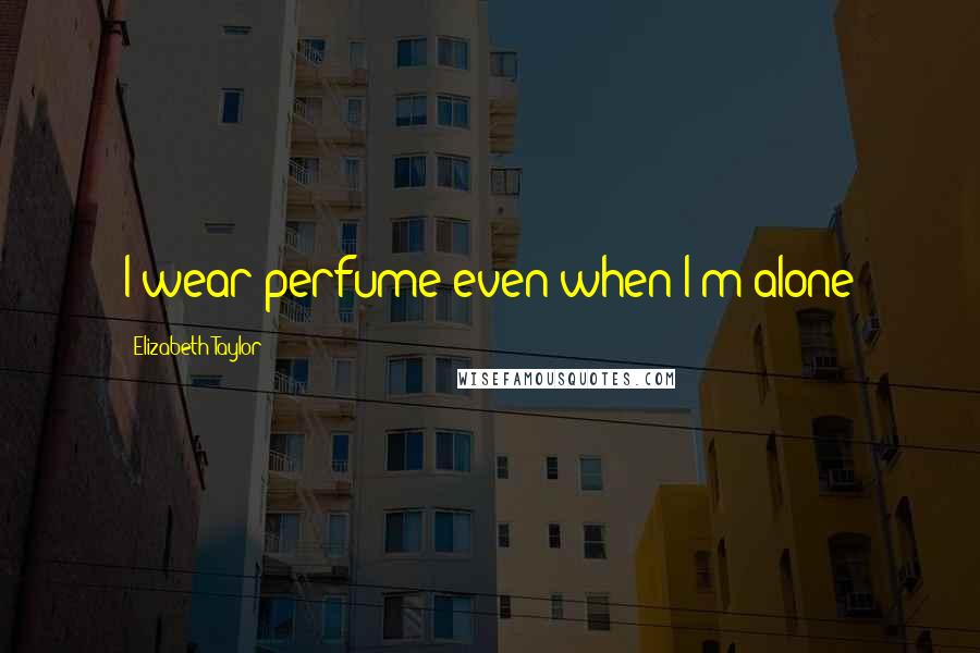 Elizabeth Taylor Quotes: I wear perfume even when I'm alone