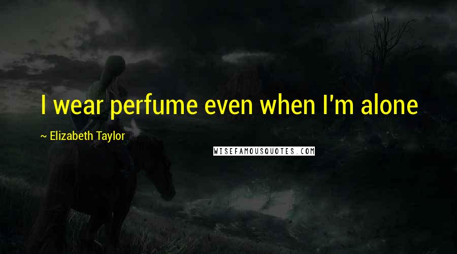 Elizabeth Taylor Quotes: I wear perfume even when I'm alone