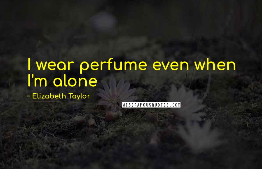 Elizabeth Taylor Quotes: I wear perfume even when I'm alone