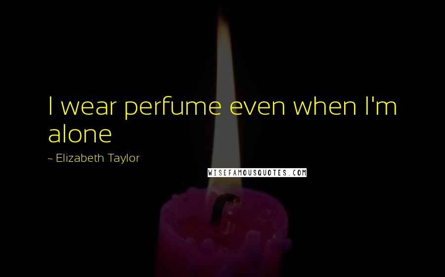 Elizabeth Taylor Quotes: I wear perfume even when I'm alone