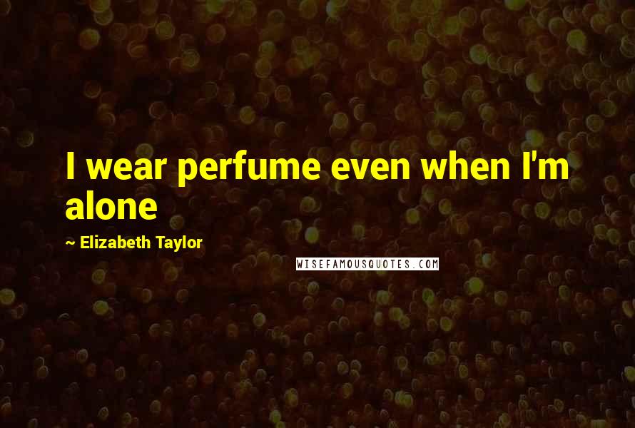 Elizabeth Taylor Quotes: I wear perfume even when I'm alone