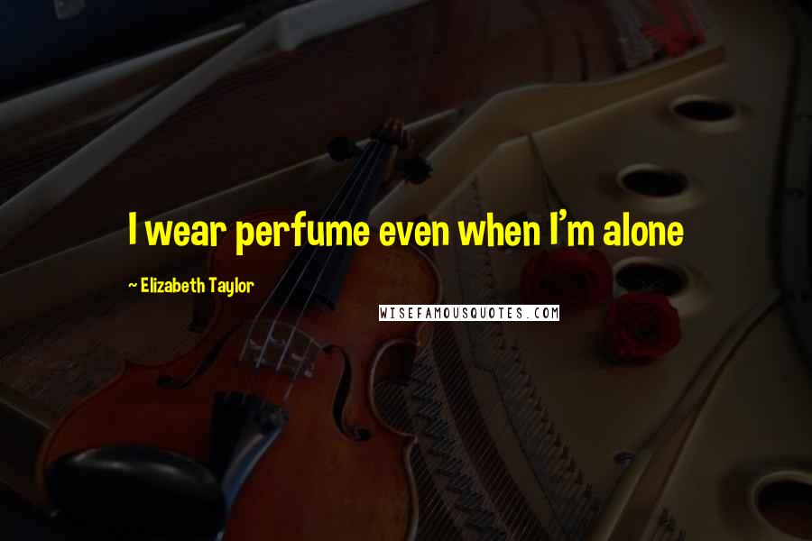 Elizabeth Taylor Quotes: I wear perfume even when I'm alone