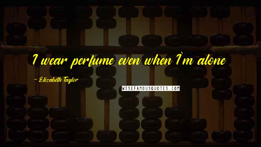 Elizabeth Taylor Quotes: I wear perfume even when I'm alone