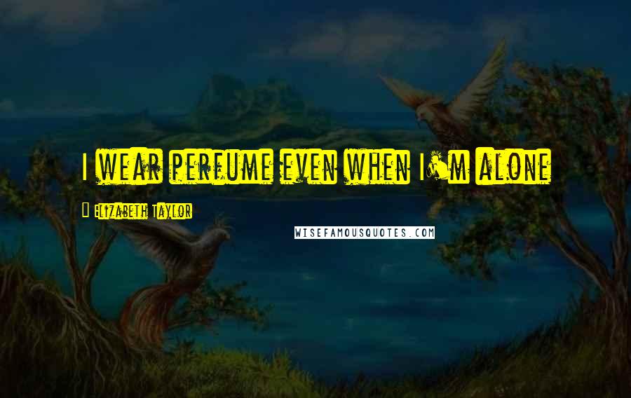 Elizabeth Taylor Quotes: I wear perfume even when I'm alone