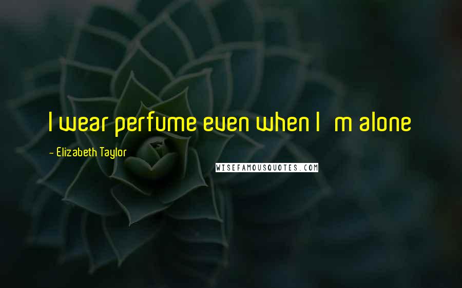 Elizabeth Taylor Quotes: I wear perfume even when I'm alone