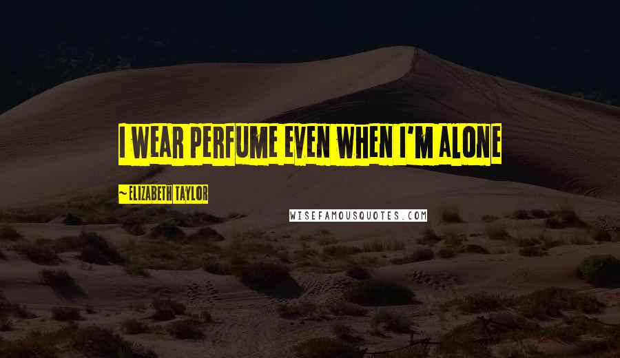Elizabeth Taylor Quotes: I wear perfume even when I'm alone