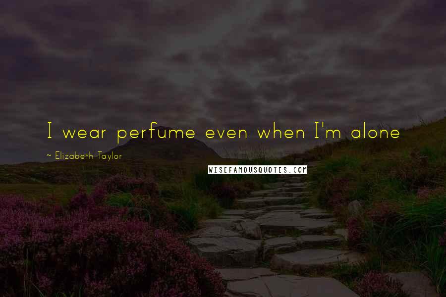 Elizabeth Taylor Quotes: I wear perfume even when I'm alone