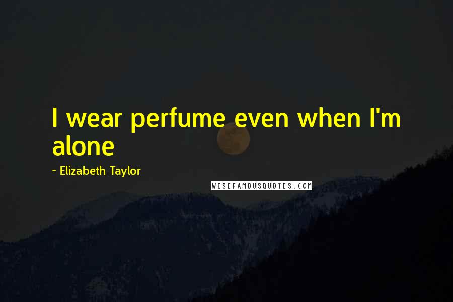 Elizabeth Taylor Quotes: I wear perfume even when I'm alone