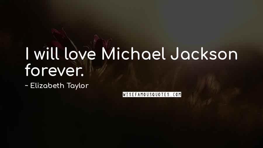 Elizabeth Taylor Quotes: I will love Michael Jackson forever.