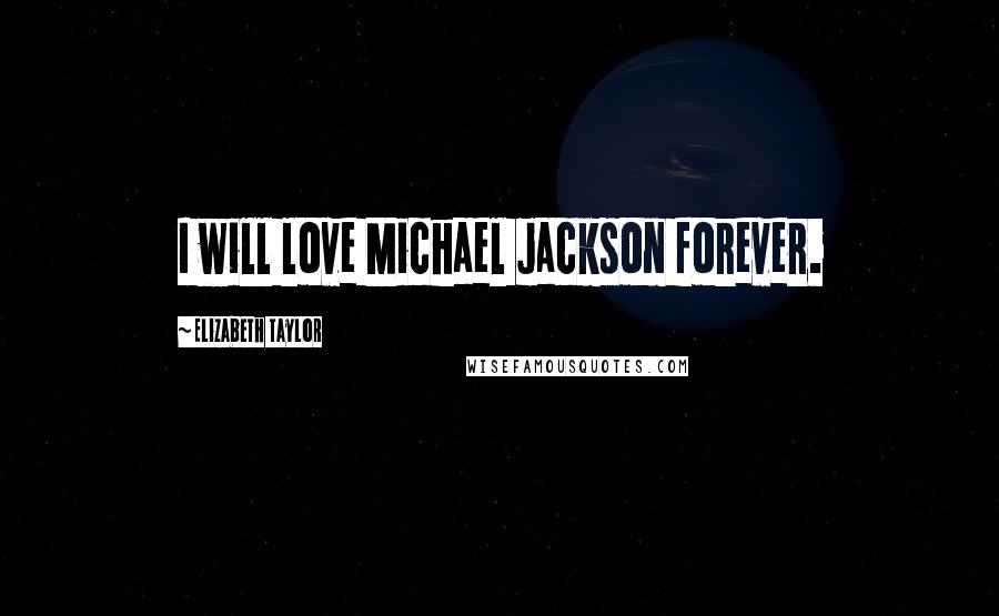 Elizabeth Taylor Quotes: I will love Michael Jackson forever.
