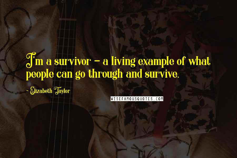 Elizabeth Taylor Quotes: I'm a survivor - a living example of what people can go through and survive.