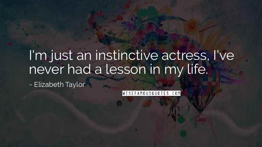 Elizabeth Taylor Quotes: I'm just an instinctive actress, I've never had a lesson in my life.