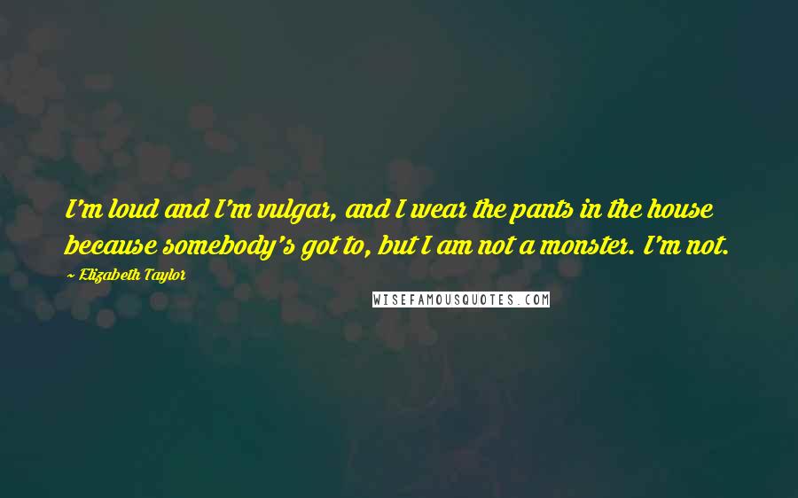 Elizabeth Taylor Quotes: I'm loud and I'm vulgar, and I wear the pants in the house because somebody's got to, but I am not a monster. I'm not.