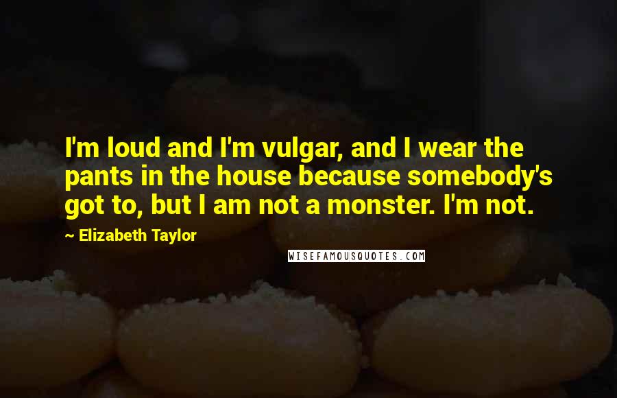 Elizabeth Taylor Quotes: I'm loud and I'm vulgar, and I wear the pants in the house because somebody's got to, but I am not a monster. I'm not.