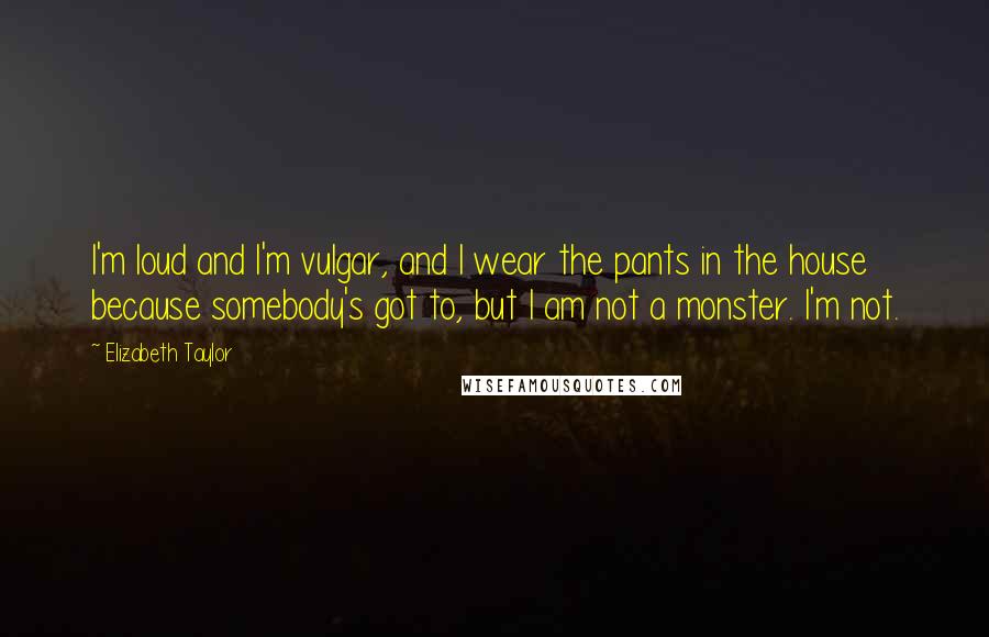 Elizabeth Taylor Quotes: I'm loud and I'm vulgar, and I wear the pants in the house because somebody's got to, but I am not a monster. I'm not.