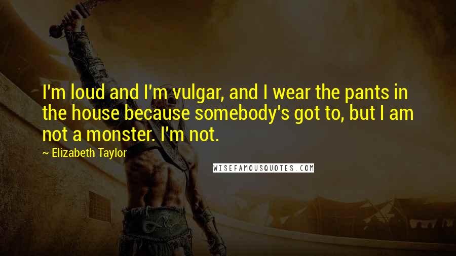 Elizabeth Taylor Quotes: I'm loud and I'm vulgar, and I wear the pants in the house because somebody's got to, but I am not a monster. I'm not.