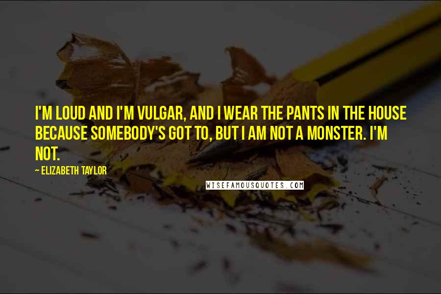 Elizabeth Taylor Quotes: I'm loud and I'm vulgar, and I wear the pants in the house because somebody's got to, but I am not a monster. I'm not.
