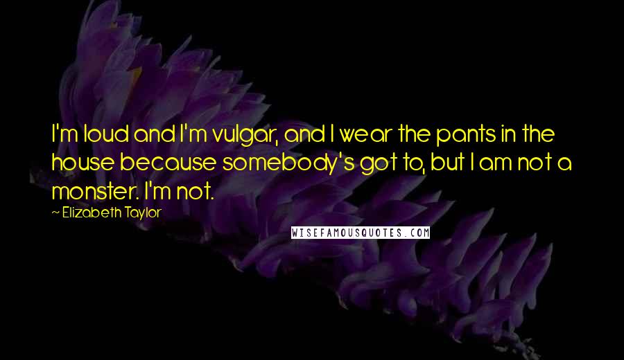 Elizabeth Taylor Quotes: I'm loud and I'm vulgar, and I wear the pants in the house because somebody's got to, but I am not a monster. I'm not.