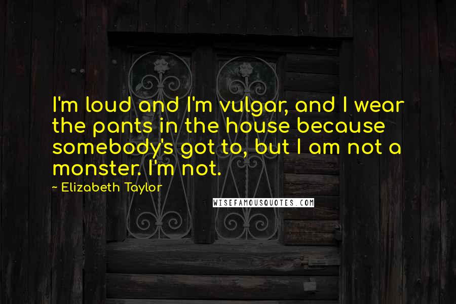 Elizabeth Taylor Quotes: I'm loud and I'm vulgar, and I wear the pants in the house because somebody's got to, but I am not a monster. I'm not.