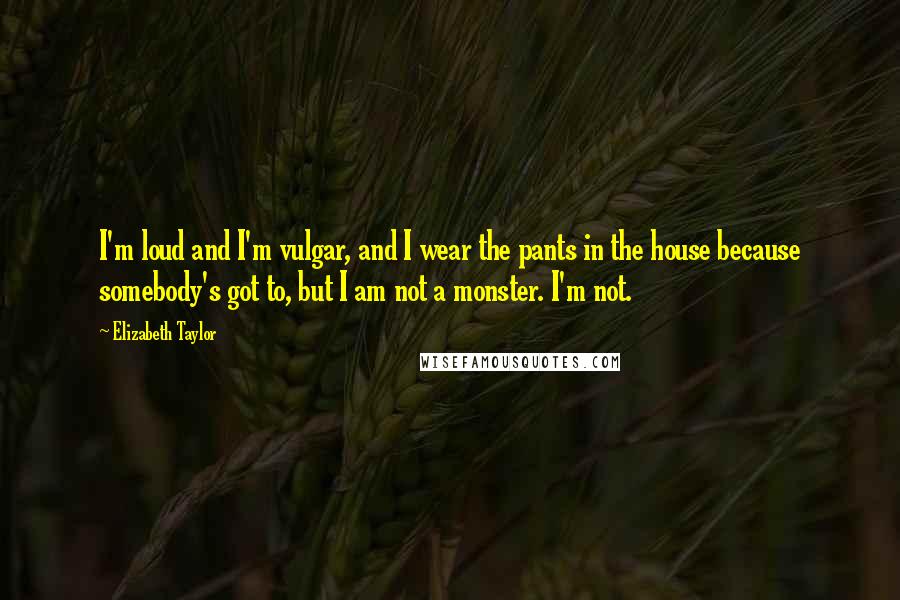 Elizabeth Taylor Quotes: I'm loud and I'm vulgar, and I wear the pants in the house because somebody's got to, but I am not a monster. I'm not.
