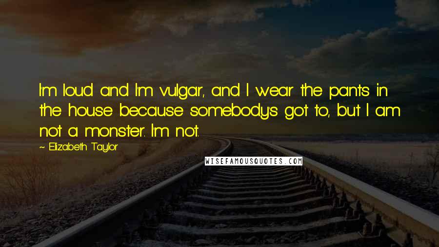 Elizabeth Taylor Quotes: I'm loud and I'm vulgar, and I wear the pants in the house because somebody's got to, but I am not a monster. I'm not.