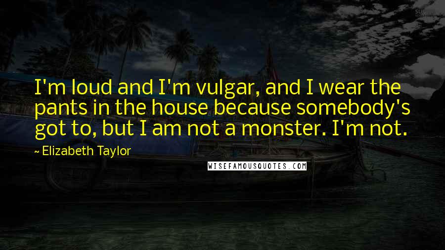 Elizabeth Taylor Quotes: I'm loud and I'm vulgar, and I wear the pants in the house because somebody's got to, but I am not a monster. I'm not.