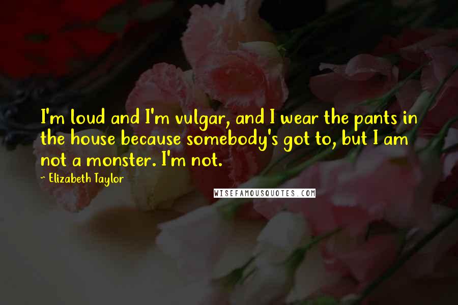 Elizabeth Taylor Quotes: I'm loud and I'm vulgar, and I wear the pants in the house because somebody's got to, but I am not a monster. I'm not.