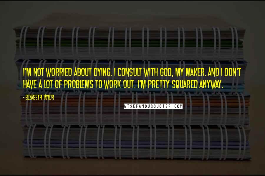Elizabeth Taylor Quotes: I'm not worried about dying. I consult with God, my maker. And I don't have a lot of problems to work out. I'm pretty squared anyway.