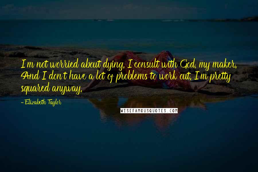 Elizabeth Taylor Quotes: I'm not worried about dying. I consult with God, my maker. And I don't have a lot of problems to work out. I'm pretty squared anyway.