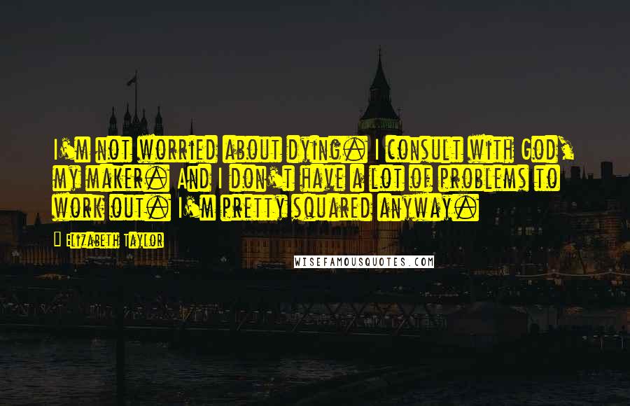 Elizabeth Taylor Quotes: I'm not worried about dying. I consult with God, my maker. And I don't have a lot of problems to work out. I'm pretty squared anyway.