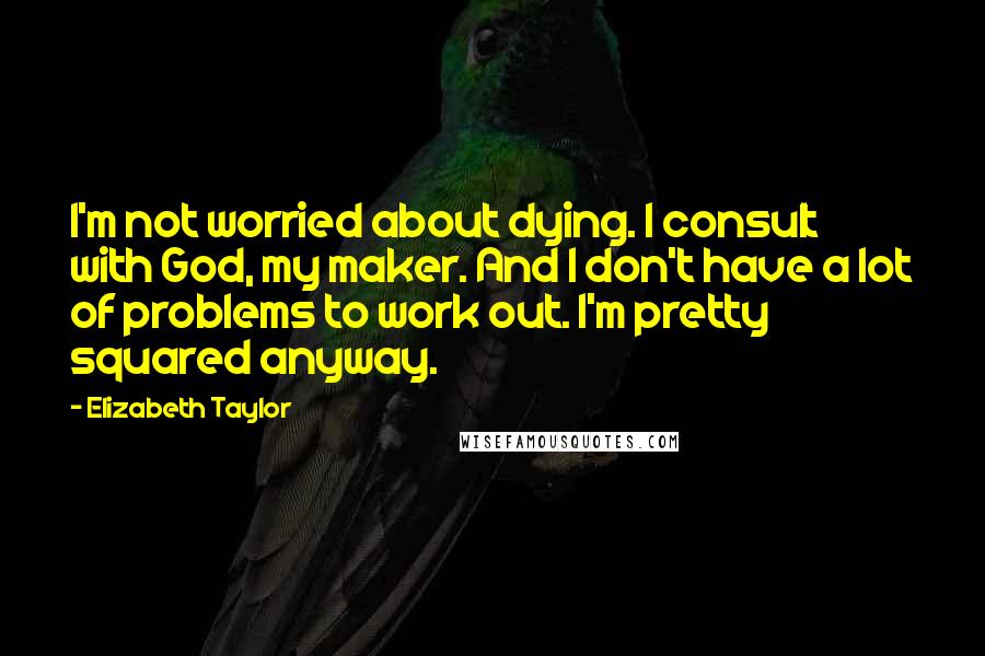 Elizabeth Taylor Quotes: I'm not worried about dying. I consult with God, my maker. And I don't have a lot of problems to work out. I'm pretty squared anyway.