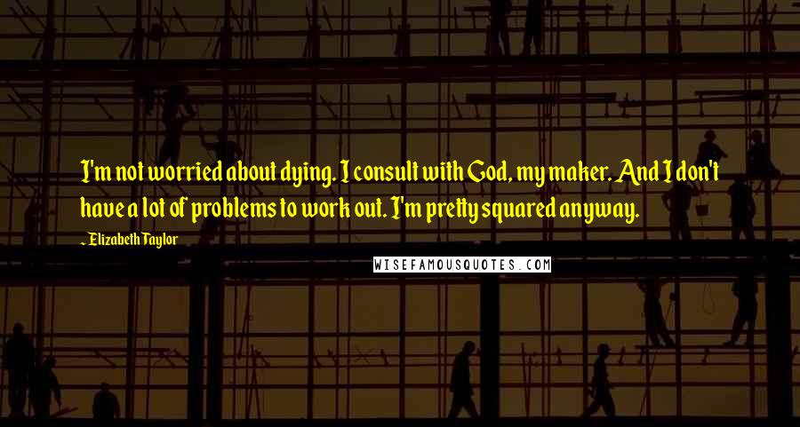 Elizabeth Taylor Quotes: I'm not worried about dying. I consult with God, my maker. And I don't have a lot of problems to work out. I'm pretty squared anyway.