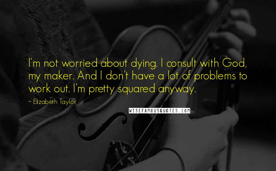 Elizabeth Taylor Quotes: I'm not worried about dying. I consult with God, my maker. And I don't have a lot of problems to work out. I'm pretty squared anyway.