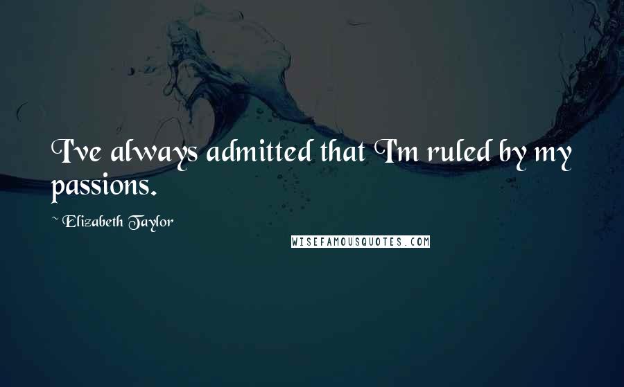 Elizabeth Taylor Quotes: I've always admitted that I'm ruled by my passions.