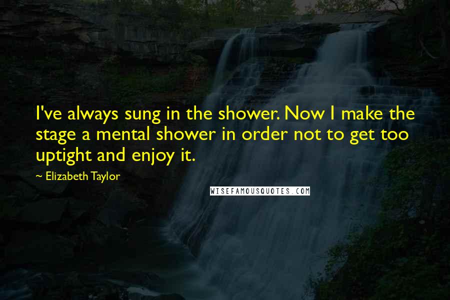 Elizabeth Taylor Quotes: I've always sung in the shower. Now I make the stage a mental shower in order not to get too uptight and enjoy it.