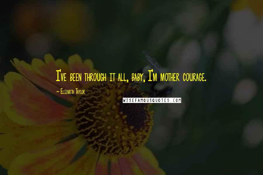 Elizabeth Taylor Quotes: I've been through it all, baby, I'm mother courage.
