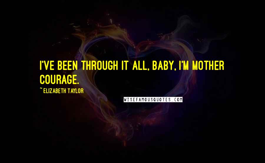 Elizabeth Taylor Quotes: I've been through it all, baby, I'm mother courage.