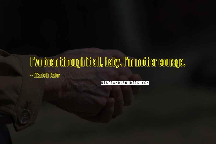 Elizabeth Taylor Quotes: I've been through it all, baby, I'm mother courage.