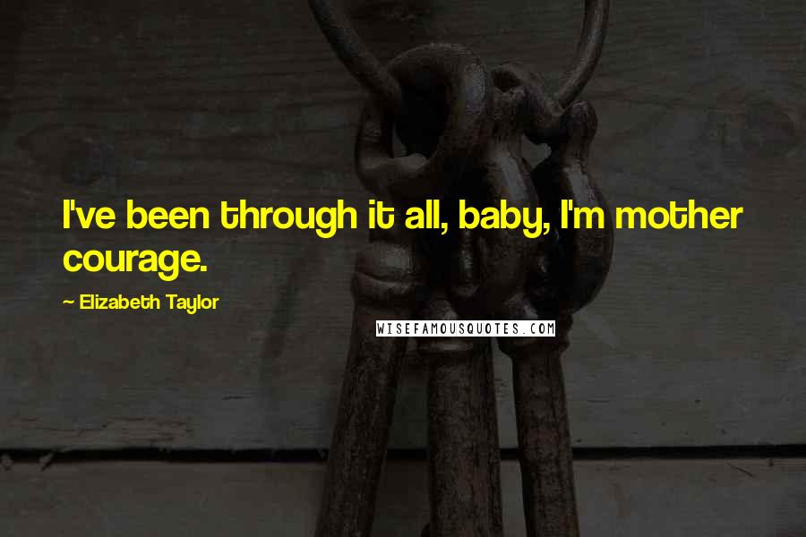 Elizabeth Taylor Quotes: I've been through it all, baby, I'm mother courage.
