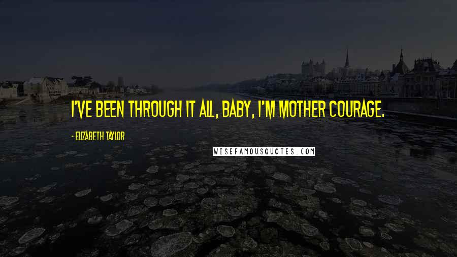 Elizabeth Taylor Quotes: I've been through it all, baby, I'm mother courage.