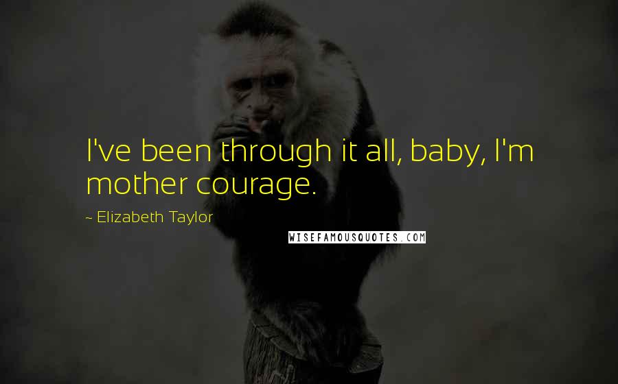 Elizabeth Taylor Quotes: I've been through it all, baby, I'm mother courage.
