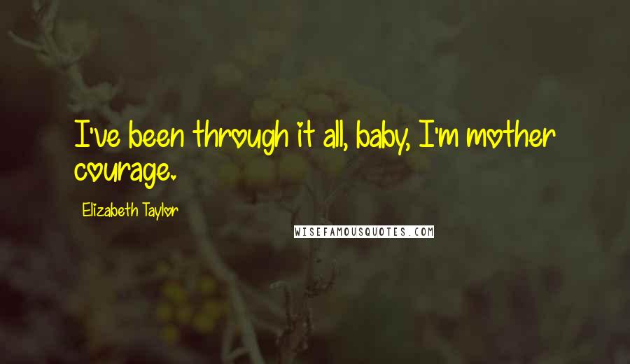 Elizabeth Taylor Quotes: I've been through it all, baby, I'm mother courage.